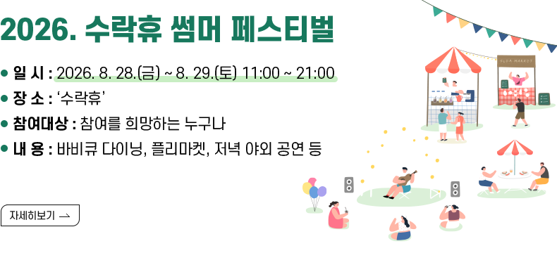 [제목] 2026. 수락휴 썸머 페스티벌 [내용] - 일 시 : 2026. 8. 28.(금) ~ 8. 29.(토) 11:00 ~ 21:00 - 장 소 : ‘수락휴’ - 참여대상 : 참여를 희망하는 누구나 - 내 용 : 바비큐 다이닝, 플리마켓, 저녁 야외 공연 등 [자세히 보기]