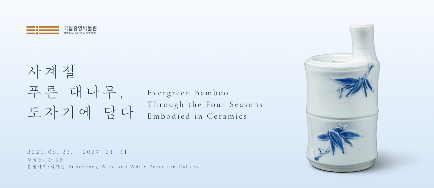국립중앙박물관 사계절 푸른 대나무, 도자기에 담다 Evergreen Bamboo Through the Four Seasons Embodied in Ceramics 2026.6.23.-2027.01.31. 상설전시관 3층 분청사기·백자실 Buncheong Ware and White Porcelain Gallery