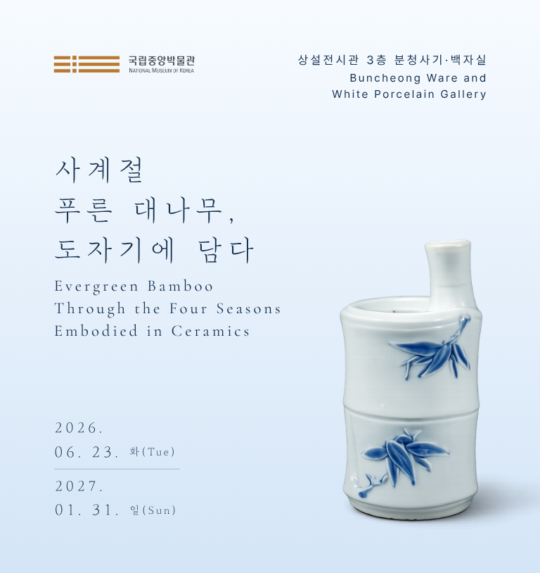 국립중앙박물관 사계절 푸른 대나무, 도자기에 담다 Evergreen Bamboo Through the Four Seasons Embodied in Ceramics 2026.6.23.-2027.01.31. 상설전시관 3층 분청사기·백자실 Buncheong Ware and White Porcelain Gallery