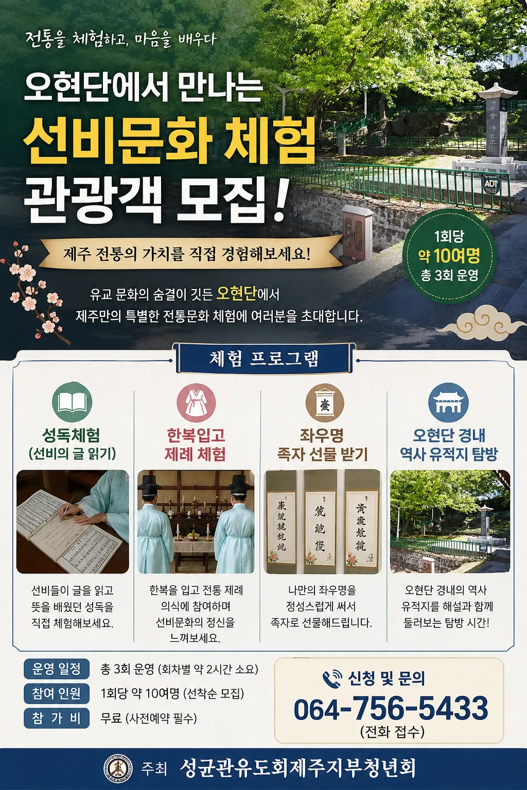 전통을 체험하고, 마음을 배우다 오현단에서 만나는 선비문화 체험 관광객 모집! 제주 전통의 가치를 직접 경험해보세요! 유교 문화의 숨결이 깃든 오현단에서 제주만의 특별한 전통문화 체험에 여러분을 초대합니다. 1회당 약 100여명 총 3회 운영 [체험 프로그램] 1. 성독체험 (선비의 글 읽기) 선비들이 글을 읽고 뜻을 배웠던 성독을 직접 체험해보세요. 2. 한복입고 제례 체험 한복을 입고 전통 제례 의식에 참여하며 선비문화의 정신을 느껴보세요. 3. 좌우명 족자 선물 받기 나만의 좌우명을 정성스럽게 써서 족자로 선물해드립니다. 4. 오현단 경내 역사 유적지 탐방 오현단 경내의 역사 유적지를 해설과 함께 둘러보는 탐방 시간! [운영 안내] 운영 일정 총 3회 운영 (회차별 약 2시간 소요) 참여 인원 1회당 약 100명 (선착순 모집) 참 가 비 무료 (사전예약 필수) 신청 및 문의 064-756-5433 (전화 접수) 주최 성균관유도회제주지부청년회