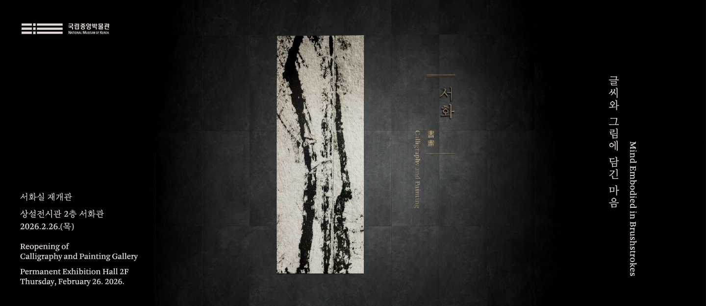 국립중앙박물관 서화실 재개관 상설전시관 2층 서화관 2026.2.26.(목) Reopening of Calligraphy and Painting Gallery Permanent Exhibition Hall 2F Thursday, February 26. 2026. 서화 Calligraphy md Paming 글씨와 그림에 담긴 마음 Mind Embodied in Brushstrokes