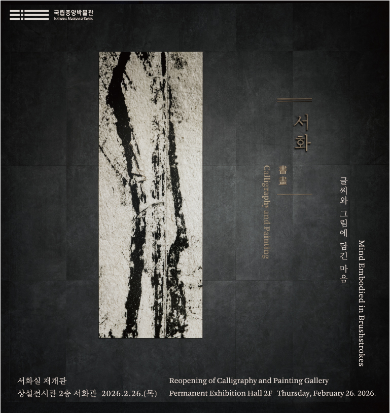 국립중앙박물관 서화실 재개관 상설전시관 2층 서화관 2026.2.26.(목) Reopening of Calligraphy and Painting Gallery Permanent Exhibition Hall 2F Thursday, February 26. 2026. 서화 Calligraphy md Paming 글씨와 그림에 담긴 마음 Mind Embodied in Brushstrokes