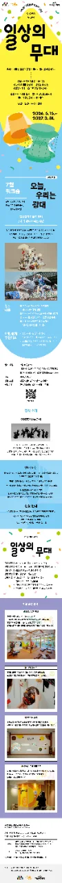 [서울문화예술교육센터 강북] 상설전시 워크숍 일상의 무대 [7월 워크숍 : 오늘, 우리는 광대] (초등학생 + 가족 대상) 우리가 머무는 일상의 공간이 무대가 된다면 어떨까요? 상설프로젝트 《일상의 무대》는 나만의 무대를 상상하고 경험할 수 있는 체험전시와 워크숍으로 구성되었습니다. 손끝으로 소리를 울리고 몸으로 장단을 맞추며 무대의 주인공이 되어보세요. 당신의 일상이 무대가 됩니다. 2026.5.15.~ 2027. 3. 31. 7월 워크숍 날짜 2026. 7. 18.(토) 장소 2층 예술당솔샘, 움직임창작실1 전통연희로 놀고 뛰며 무대 위 광대가 되는 시간! 장단에 맞춰 봉산탈춤의 사자탈을 쓰고 춤추는 예술 놀이터! 아이와 어른이 함께 웃고 움직이며, 하나의 '광대팀'이 되어 우리 가족만의 특별한 무대를 만들어 봅니다. 활동 내용 연희집단 The 광대의 사자놀이 하이라이트 공연 관람 나만의 광대 이름을 짓고 전통 사자춤 배우기 국악기를 직접 연주하며 전통 장단 익히기 함께 배운 전